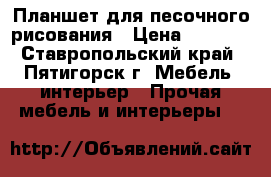 Планшет для песочного рисования › Цена ­ 2 500 - Ставропольский край, Пятигорск г. Мебель, интерьер » Прочая мебель и интерьеры   